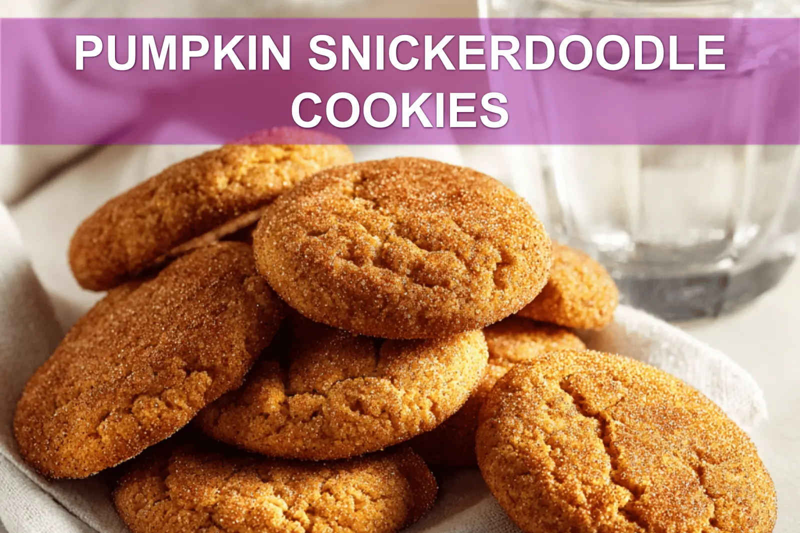 PUMPKIN SNICKERDOODLE COOKIES delicate fall treats on white napkin with clear water glass