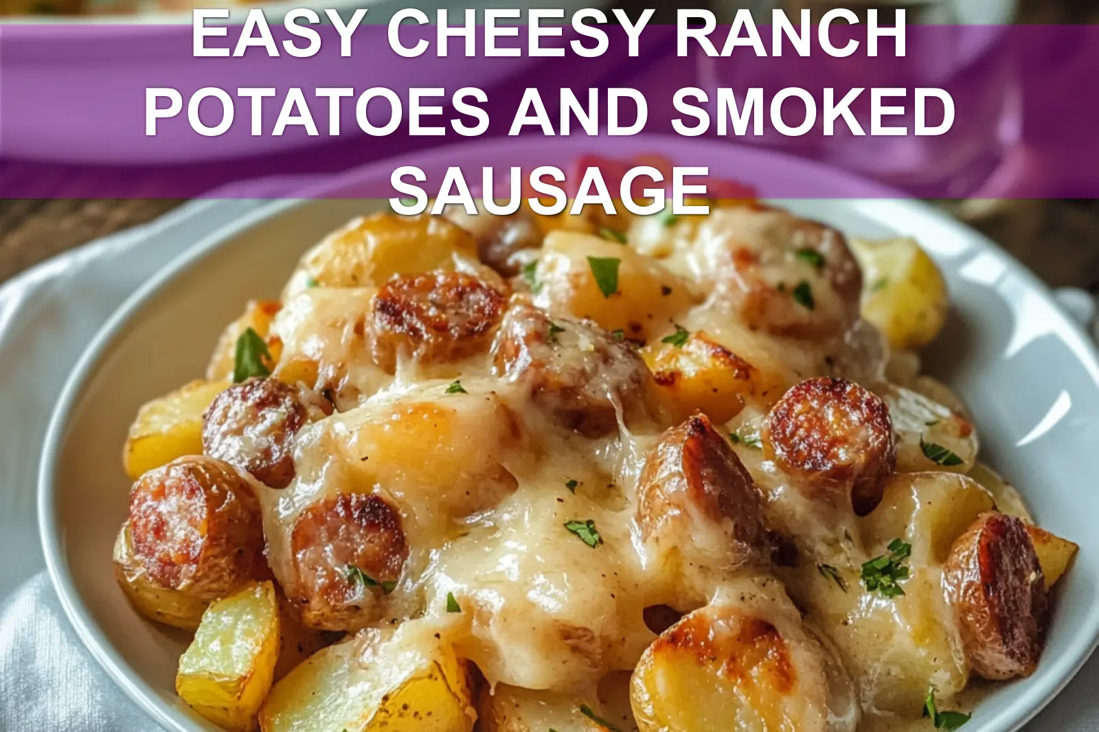 EASY CHEESY RANCH POTATOES AND SMOKED SAUSAGE in warm close up with herbs and melted cheese